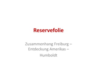 Reservefolie

Zusammenhang Freiburg –
 Entdeckung Amerikas –
       Humboldt
 