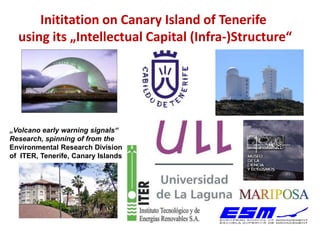 Inititation on Canary Island of Tenerife
  using its „Intellectual Capital (Infra-)Structure“




„Volcano early warning signals“
Research, spinning of from the
Environmental Research Division
of ITER, Tenerife, Canary Islands
 