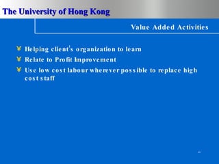 Value Added Activities Helping client’s organization to learn Relate to Profit Improvement Use low cost labour wherever possible to replace high cost staff 