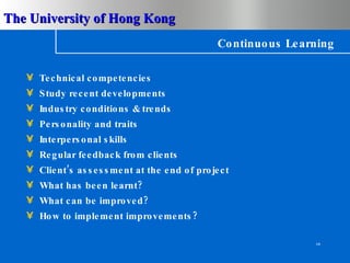 Continuous Learning Technical competencies Study recent developments Industry conditions & trends Personality and traits  Interpersonal skills Regular feedback from clients Client’s assessment at the end of project What has been learnt? What can be improved? How to implement improvements? 