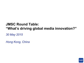JMSC Round Table:
“What’s driving global media innovation?”
30 May 2015
Hong Kong, China
 