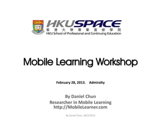 Mobile Learning Workshop
        February 28, 2013. Admiralty


             By Daniel Chun
     Researcher in Mobile Learning
       http://MobileLearner.com
             By Daniel Chun, 28/2/2013
 