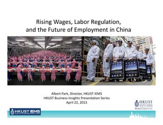 Rising Wages, Labor Regulation, 
and the Future of Employment in China
Albert Park, Director, HKUST IEMS
HKUST Business Insights Presentation Series
April 22, 2015
 