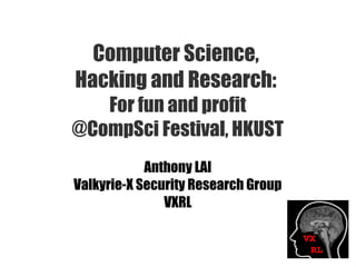Computer Science,
Hacking and Research:
For fun and profit
@CompSci Festival, HKUST
Anthony LAI
Valkyrie-X Security Research Group
VXRL
 