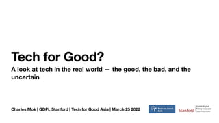 Charles Mok | GDPi, Stanford | Tech for Good Asia | March 25 2022
Tech for Good?
A look at tech in the real world — the good, the bad, and the
uncertain
 