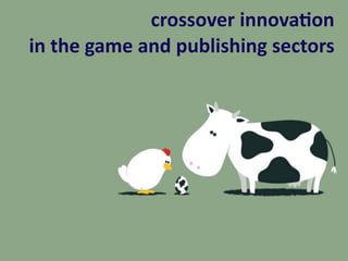 crossover	innova+on	
in	the	game	and	publishing	sectors	
 