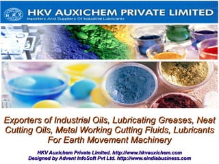 Exporters of Industrial Oils, Lubricating Greases, Neat
Cutting Oils, Metal Working Cutting Fluids, Lubricants
           For Earth Movement Machinery
         HKV Auxichem Private Limited. http://www.hkvauxichem.com
      Designed by Advent InfoSoft Pvt Ltd. http://www.eindiabusiness.com
 