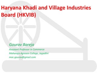 Haryana Khadi and Village Industries
Board (HKVIB)
Gourav Bareja
Assistant Professor in Commerce
Maharaja Agrasen College, Jagadhri
mac.gourav@gmail.com
 