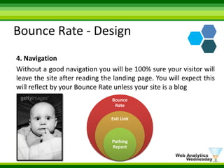 Bounce Rate - Design4. Navigation Without a good navigation you will be 100% sure your visitor will leave the site after reading the landing page. You will expect this will reflect by your Bounce Rate unless your site is a blog