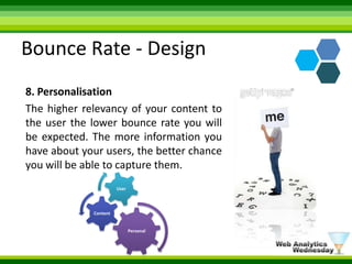 Bounce Rate - Design8. PersonalisationThe higher relevancy of your content to the user the lower bounce rate you will be expected. The more information you have about your users, the better chance you will be able to capture them.