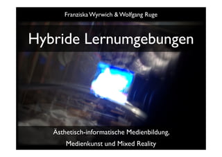 Franziska Wyrwich & Wolfgang Ruge



Hybride Lernumgebungen




   Ästhetisch-informatische Medienbildung,
       Medienkunst und Mixed Reality
 
