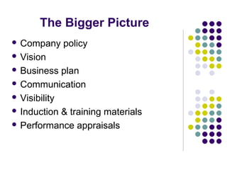 The Bigger Picture
 Company    policy
 Vision

 Business   plan
 Communication

 Visibility

 Induction & training materials

 Performance appraisals
 