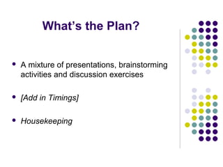 What’s the Plan?

   A mixture of presentations, brainstorming
    activities and discussion exercises

   [Add in Timings]

   Housekeeping
 