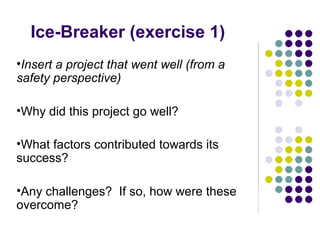 Ice-Breaker (exercise 1)
•Insert a project that went well (from a
safety perspective)

•Why did this project go well?

•What factors contributed towards its
success?

•Any challenges? If so, how were these
overcome?
 