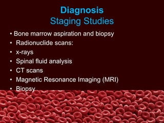 Diagnosis
Staging Studies
• Bone marrow aspiration and biopsy
• Radionuclide scans:
• x-rays
• Spinal fluid analysis
• CT scans
• Magnetic Resonance Imaging (MRI)
• Biopsy
 