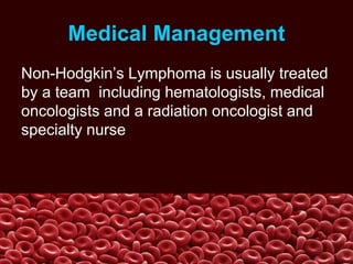 Medical Management
Non-Hodgkin’s Lymphoma is usually treated
by a team including hematologists, medical
oncologists and a radiation oncologist and
specialty nurse
 