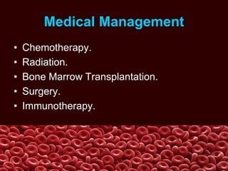 Medical Management
• Chemotherapy.
• Radiation.
• Bone Marrow Transplantation.
• Surgery.
• Immunotherapy.
 