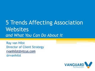 5 Trends Affecting Association
Websites
and What You Can Do About It
Ray van Hilst
Director of Client Strategy
rvanhilst@vtcus.com
@rvanhilst
 