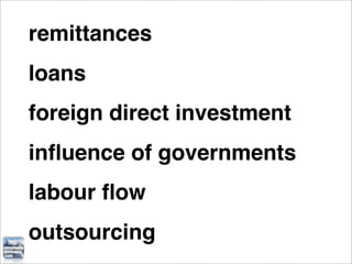 remittances
loans
foreign direct investment
inﬂuence of governments
labour ﬂow
outsourcing
 