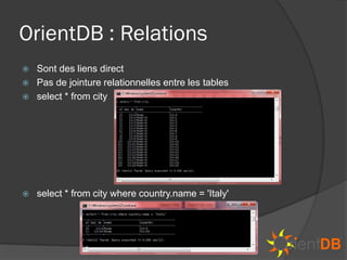 OrientDB : Relations
   Sont des liens direct
   Pas de jointure relationnelles entre les tables
   select * from city




   select * from city where country.name = 'Italy'
 