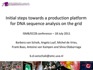 Initial steps towards a production platform
   for DNA sequence analysis on the grid

           ISMB/ECCB conference – 18 July 2011

      Barbera van Schaik, Angela Luyf, Michel de Vries,
   Frank Baas, Antoine van Kampen and Silvia Olabarriaga

                b.d.vanschaik@amc.uva.nl
 