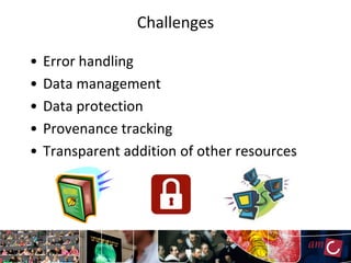 Challenges

•   Error handling
•   Data management
•   Data protection
•   Provenance tracking
•   Transparent addition of other resources
 