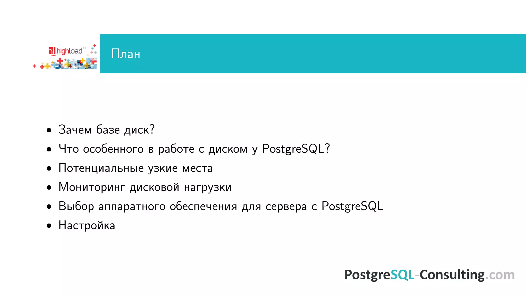 Ïëàí 
 Çà÷åì áàçå äèñê? 
 ×òî îñîáåííîãî â ðàáîòå ñ äèñêîì ó PostgreSQL? 
 Ïîòåíöèàëüíûå óçêèå ìåñòà 
 Ìîíèòîðèíã äèñêîâîé íàãðóçêè 
 Âûáîð àïïàðàòíîãî îáåñïå÷åíèÿ äëÿ ñåðâåðà ñ PostgreSQL 
 Íàñòðîéêà 
 