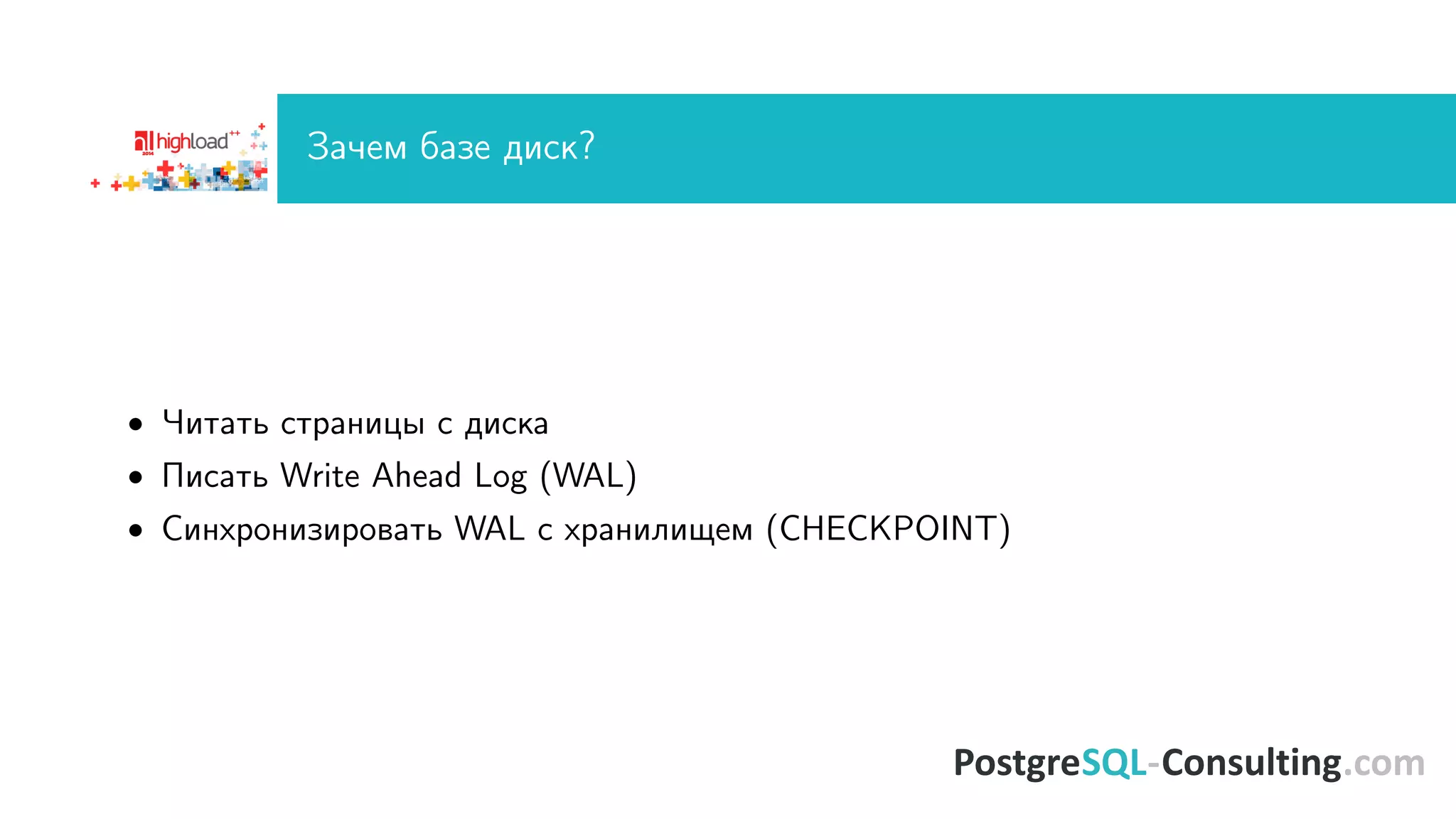 Çà÷åì áàçå äèñê? 
 ×èòàòü ñòðàíèöû ñ äèñêà 
 Ïèñàòü Write Ahead Log (WAL) 
 Ñèíõðîíèçèðîâàòü WAL ñ õðàíèëèùåì (CHECKPOINT) 
 