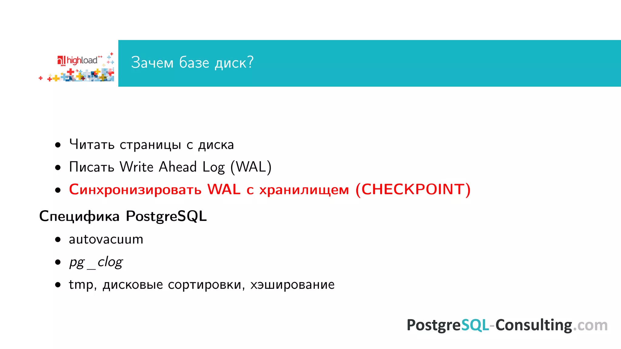 Çà÷åì áàçå äèñê? 
 ×èòàòü ñòðàíèöû ñ äèñêà 
 Ïèñàòü Write Ahead Log (WAL) 
 Ñèíõðîíèçèðîâàòü WAL ñ õðàíèëèùåì (CHECKPOINT) 
Ñïåöèôèêà PostgreSQL 
 autovacuum 
 pg_clog 
 tmp, äèñêîâûå ñîðòèðîâêè, õýøèðîâàíèå 
 