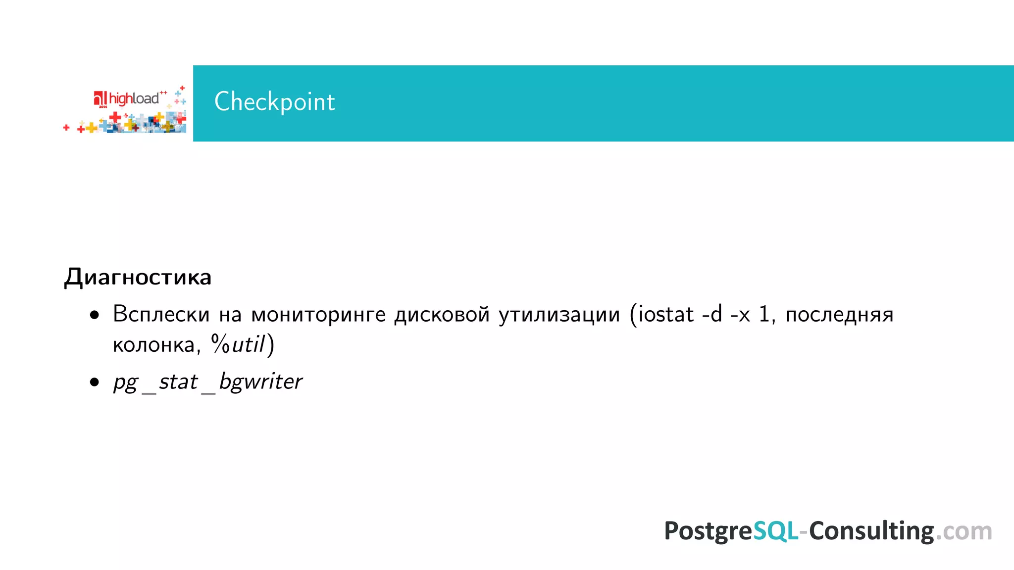 Checkpoint 
Äèàãíîñòèêà 
 Âñïëåñêè íà ìîíèòîðèíãå äèñêîâîé óòèëèçàöèè (iostat -d -x 1, ïîñëåäíÿÿ 
êîëîíêà, %util) 
 pg_stat_bgwriter 
 
