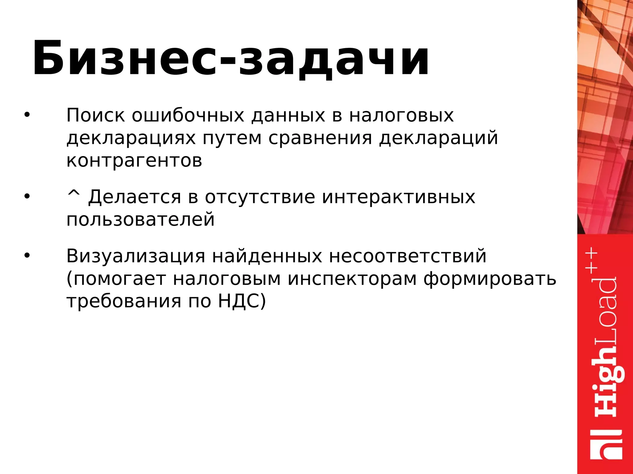 Бизнес-задачи
• Поиск ошибочных данных в налоговых
декларациях путем сравнения деклараций
контрагентов
• ^ Делается в отсутствие интерактивных
пользователей
• Визуализация найденных несоответствий
(помогает налоговым инспекторам формировать
требования по НДС)
 