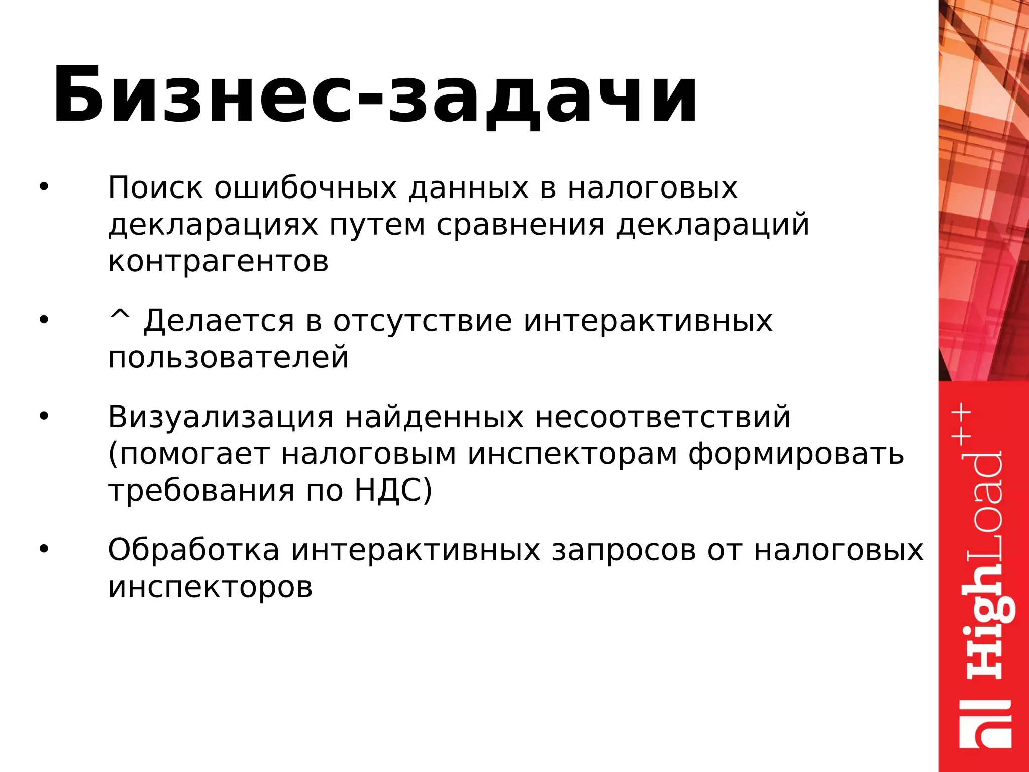 Бизнес-задачи
• Поиск ошибочных данных в налоговых
декларациях путем сравнения деклараций
контрагентов
• ^ Делается в отсутствие интерактивных
пользователей
• Визуализация найденных несоответствий
(помогает налоговым инспекторам формировать
требования по НДС)
• Обработка интерактивных запросов от налоговых
инспекторов
 