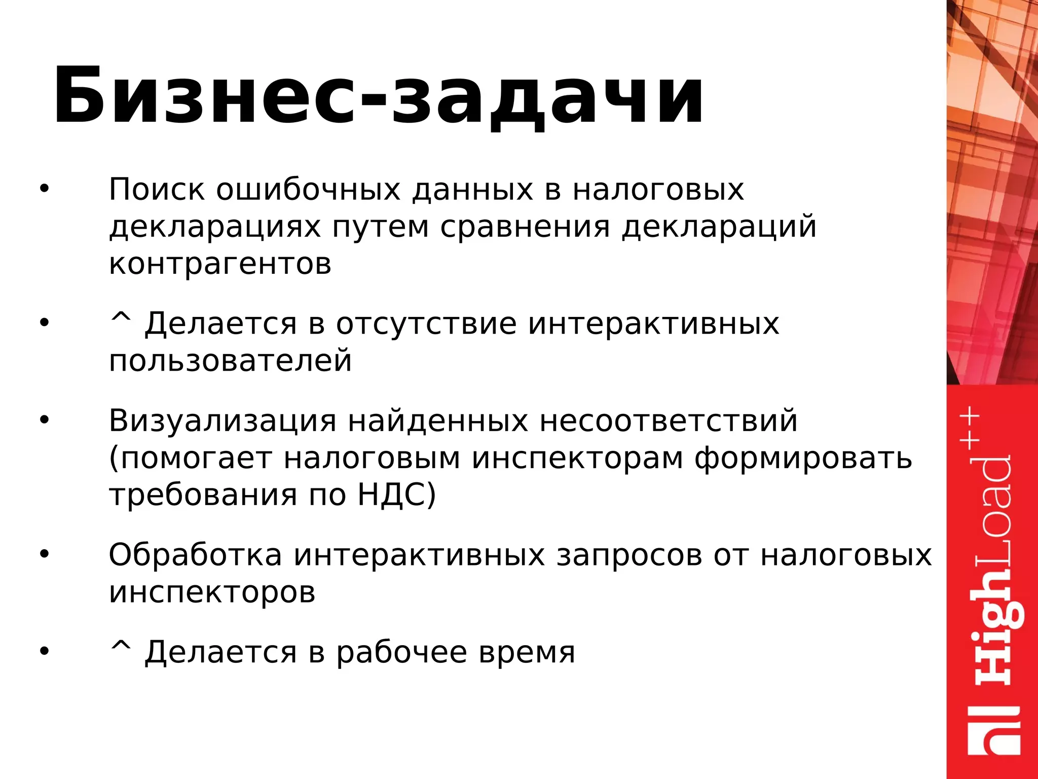 Бизнес-задачи
• Поиск ошибочных данных в налоговых
декларациях путем сравнения деклараций
контрагентов
• ^ Делается в отсутствие интерактивных
пользователей
• Визуализация найденных несоответствий
(помогает налоговым инспекторам формировать
требования по НДС)
• Обработка интерактивных запросов от налоговых
инспекторов
• ^ Делается в рабочее время
 