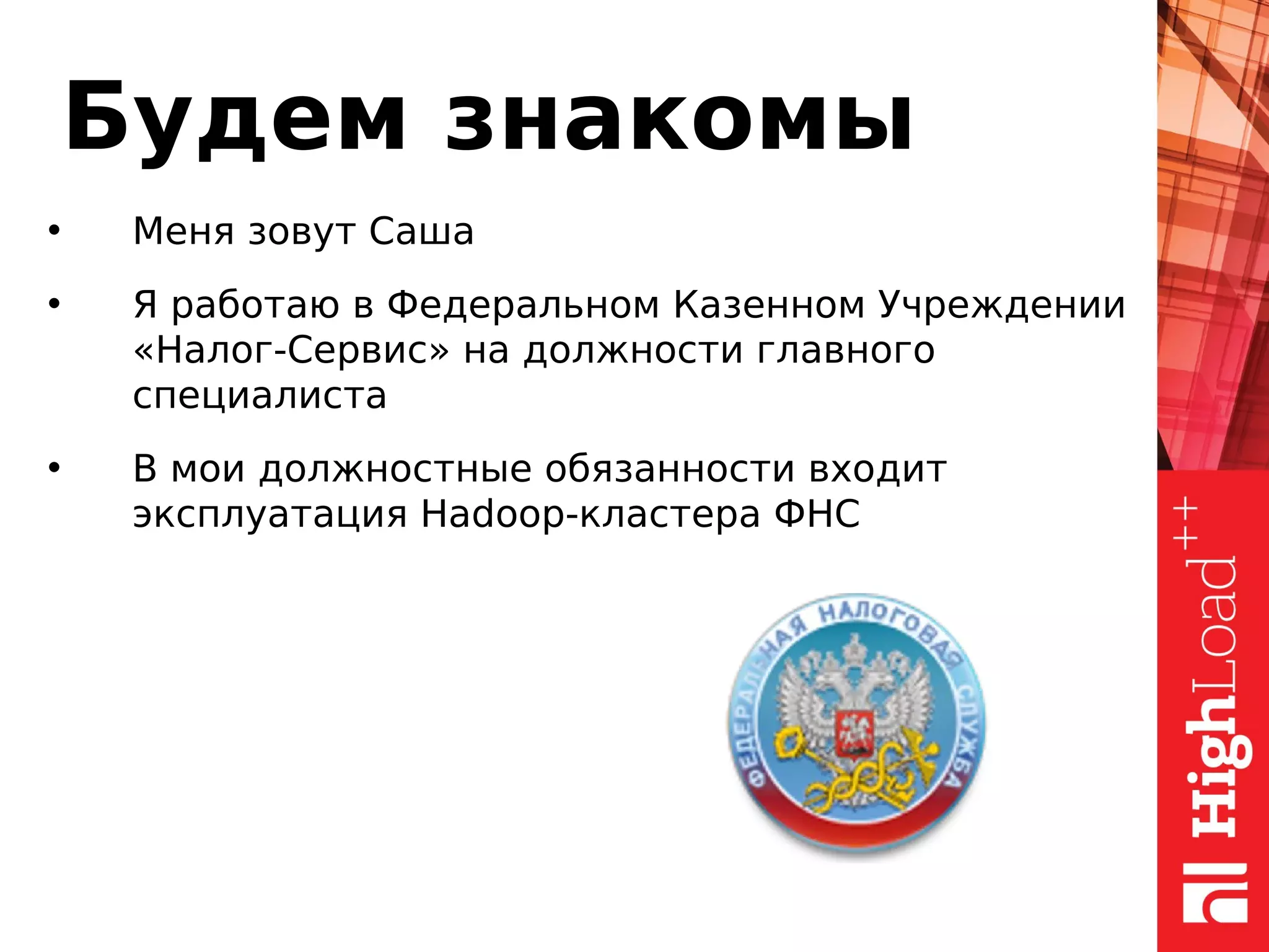 Будем знакомы
• Меня зовут Саша
• Я работаю в Федеральном Казенном Учреждении
«Налог-Сервис» на должности главного
специалиста
• В мои должностные обязанности входит
эксплуатация Hadoop-кластера ФНС
 