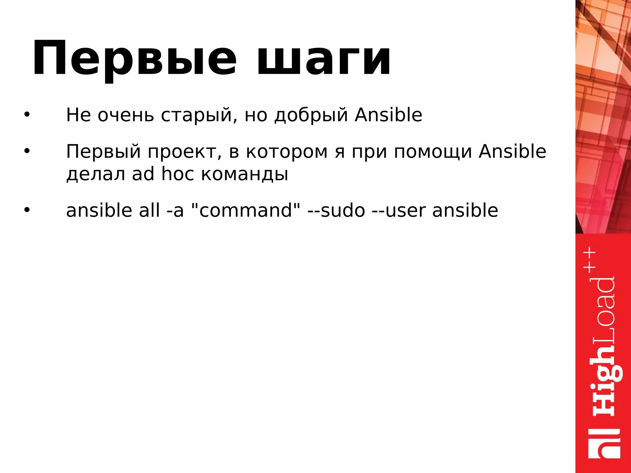 Первые шаги
• Не очень старый, но добрый Ansible
• Первый проект, в котором я при помощи Ansible
делал ad hoc команды
• ansible all -a "command" --sudo --user ansible
 