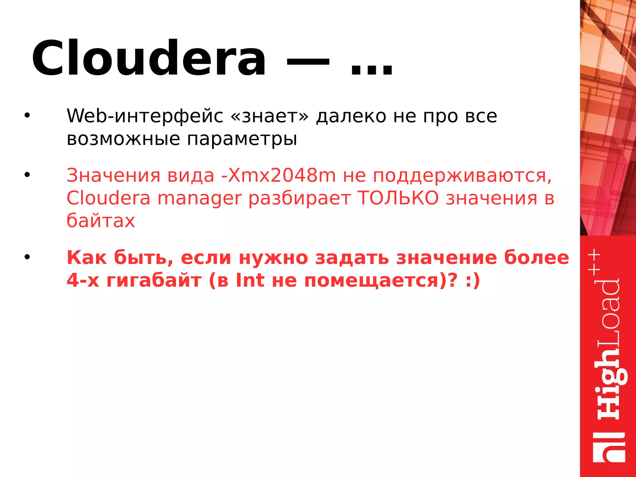 Cloudera — …
• Web-интерфейс «знает» далеко не про все
возможные параметры
• Значения вида -Xmx2048m не поддерживаются,
Cloudera manager разбирает ТОЛЬКО значения в
байтах
• Как быть, если нужно задать значение более
4-х гигабайт (в Int не помещается)? :)
 