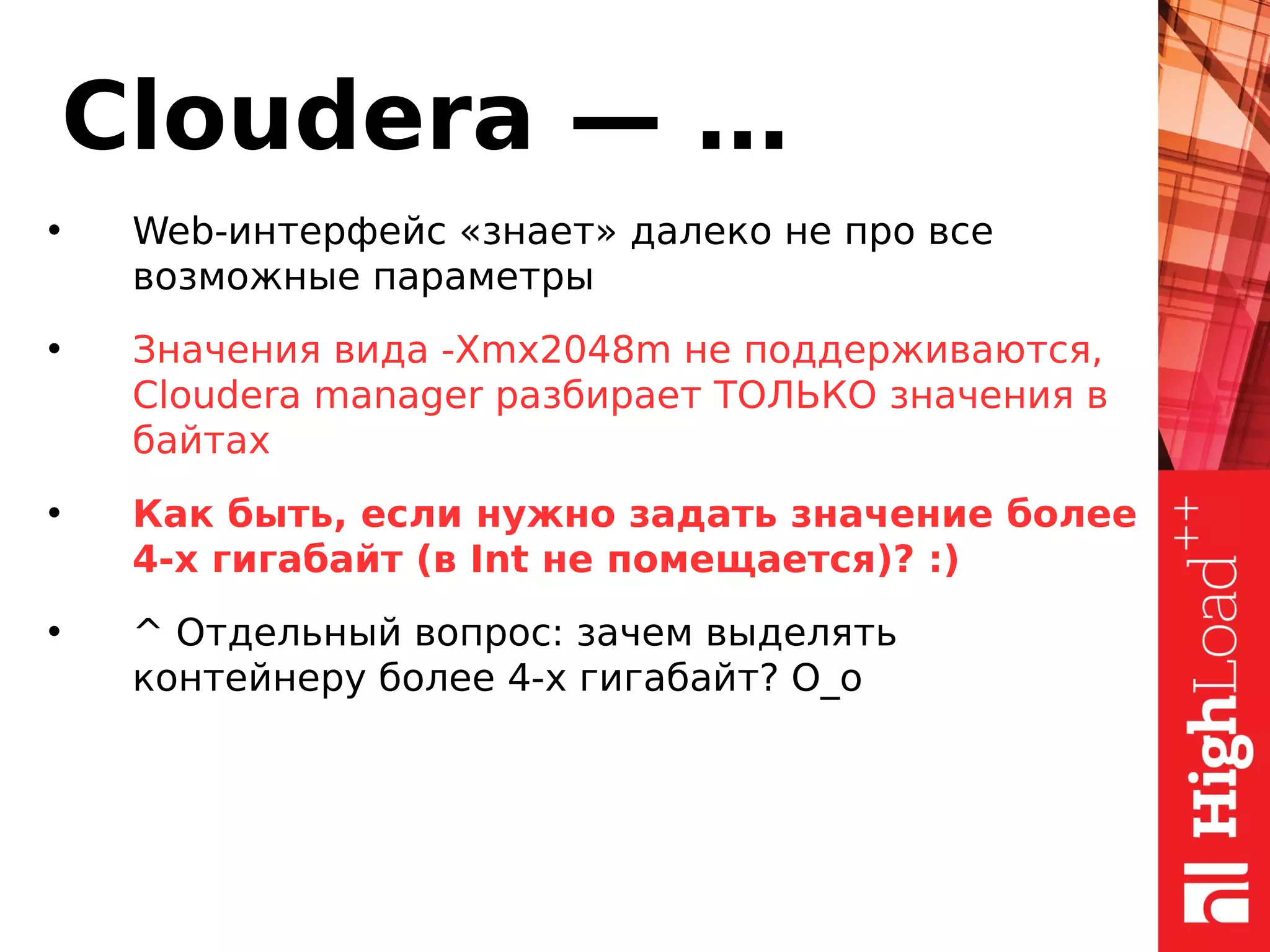 Cloudera — …
• Web-интерфейс «знает» далеко не про все
возможные параметры
• Значения вида -Xmx2048m не поддерживаются,
Cloudera manager разбирает ТОЛЬКО значения в
байтах
• Как быть, если нужно задать значение более
4-х гигабайт (в Int не помещается)? :)
• ^ Отдельный вопрос: зачем выделять
контейнеру более 4-х гигабайт? O_o
 