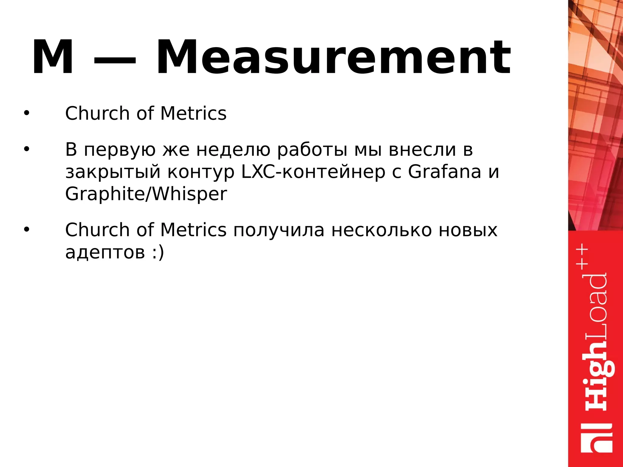 M — Measurement
• Church of Metrics
• В первую же неделю работы мы внесли в
закрытый контур LXC-контейнер с Grafana и
Graphite/Whisper
• Church of Metrics получила несколько новых
адептов :)
 