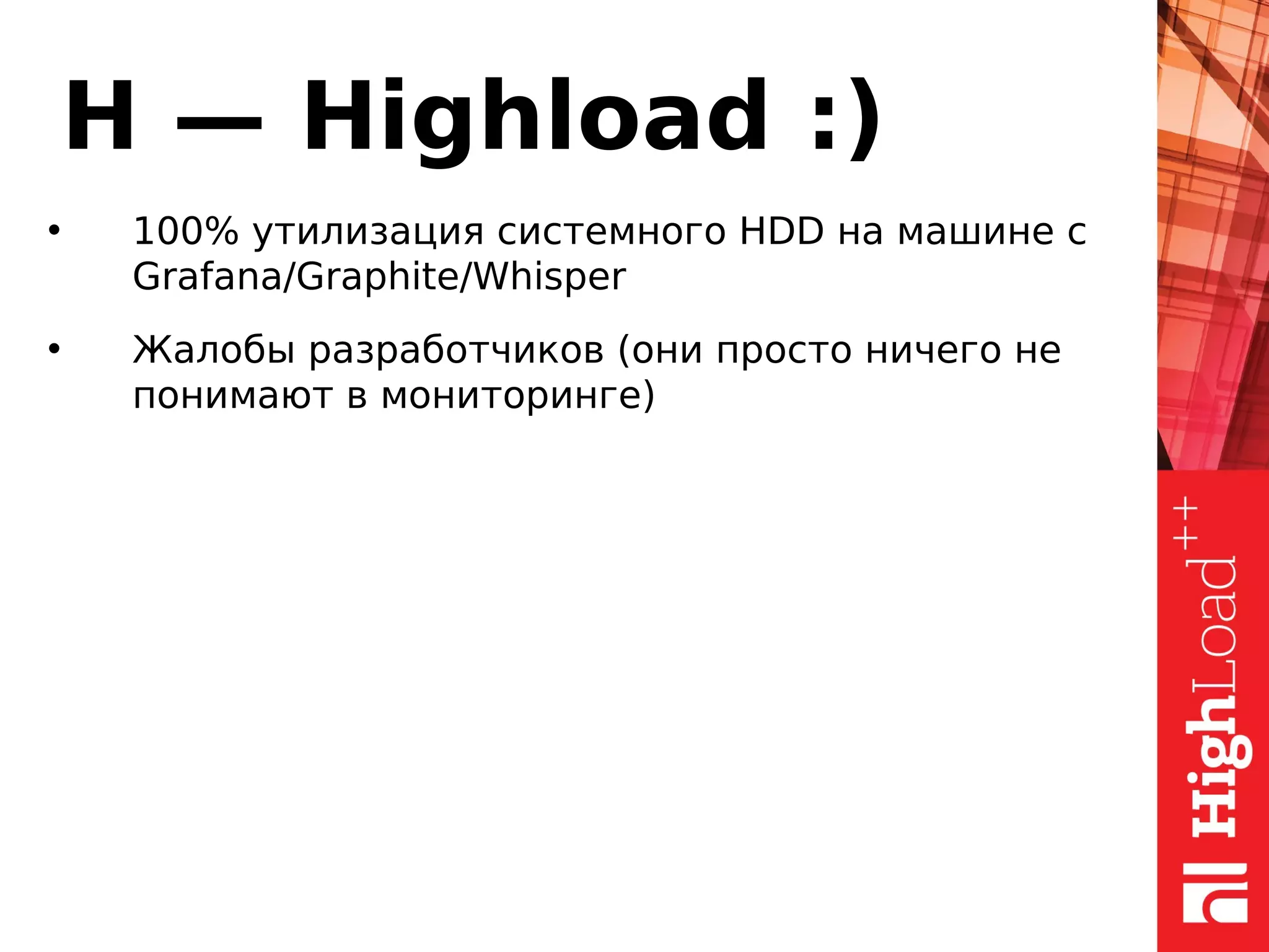 H — Highload :)
• 100% утилизация системного HDD на машине с
Grafana/Graphite/Whisper
• Жалобы разработчиков (они просто ничего не
понимают в мониторинге)
 