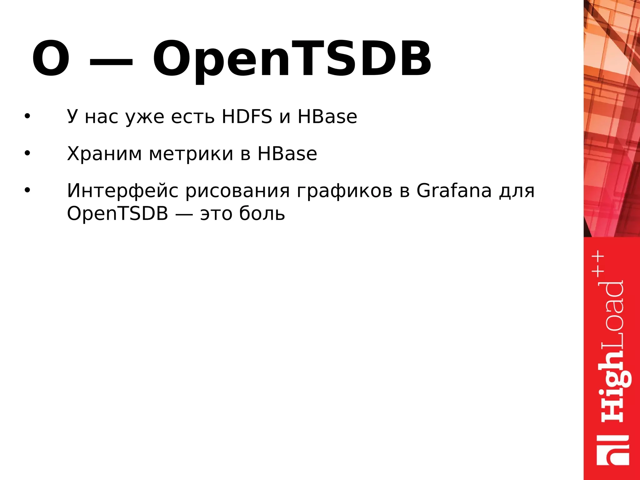 O — OpenTSDB
• У нас уже есть HDFS и HBase
• Храним метрики в HBase
• Интерфейс рисования графиков в Grafana для
OpenTSDB — это боль
 