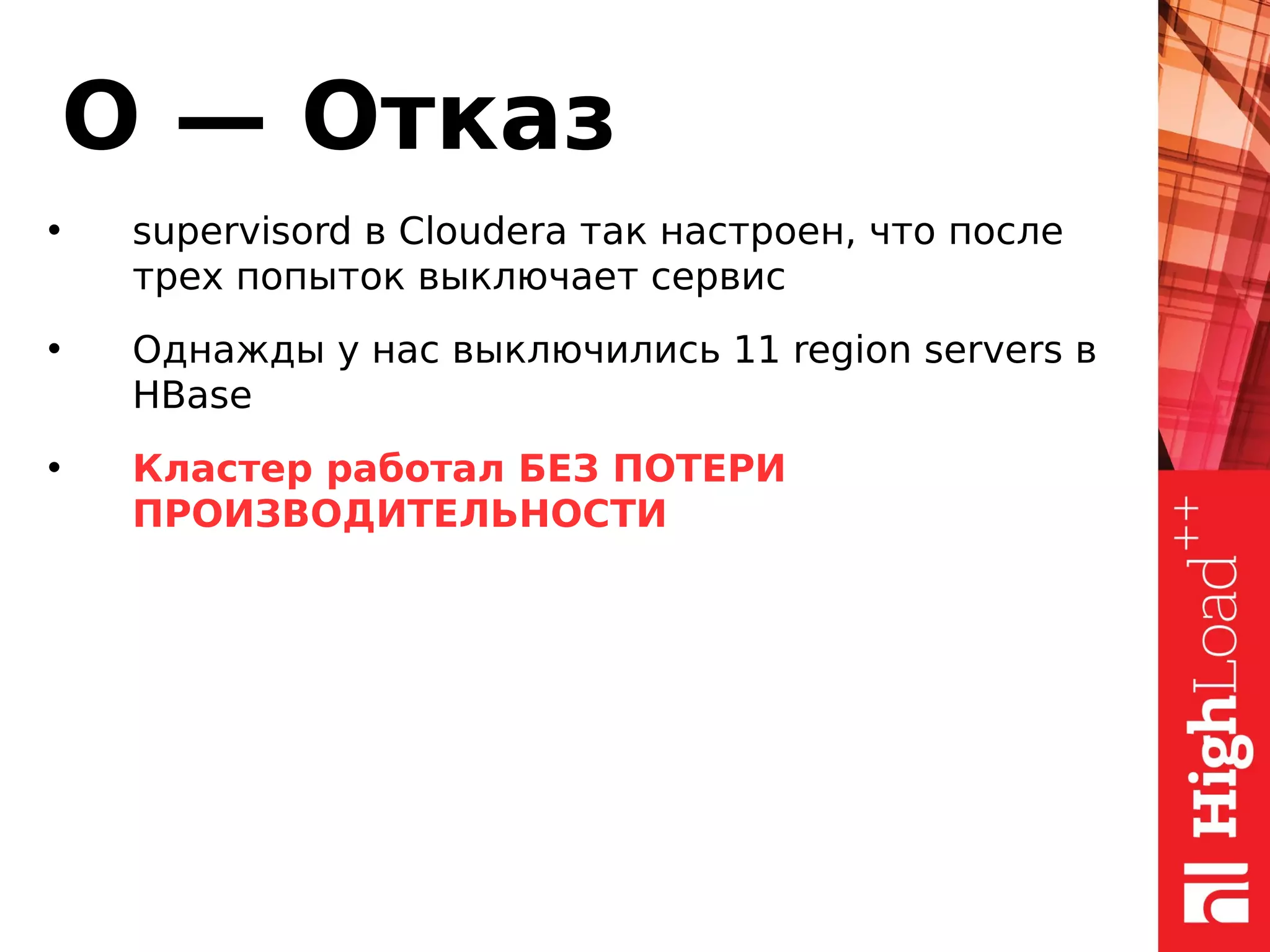 О — Отказ
• supervisord в Cloudera так настроен, что после
трех попыток выключает сервис
• Однажды у нас выключились 11 region servers в
HBase
• Кластер работал БЕЗ ПОТЕРИ
ПРОИЗВОДИТЕЛЬНОСТИ
 