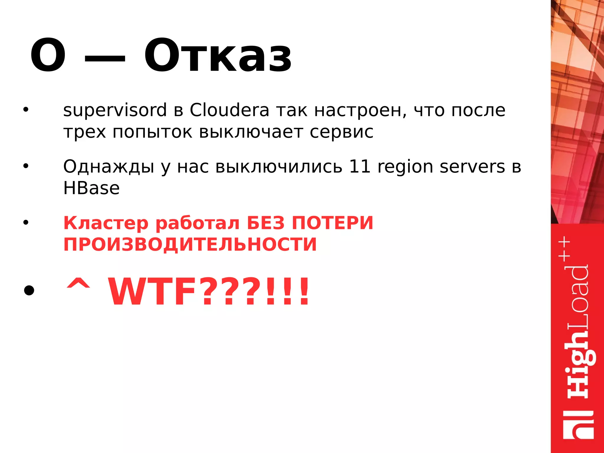 О — Отказ
• supervisord в Cloudera так настроен, что после
трех попыток выключает сервис
• Однажды у нас выключились 11 region servers в
HBase
• Кластер работал БЕЗ ПОТЕРИ
ПРОИЗВОДИТЕЛЬНОСТИ
• ^ WTF???!!!
 