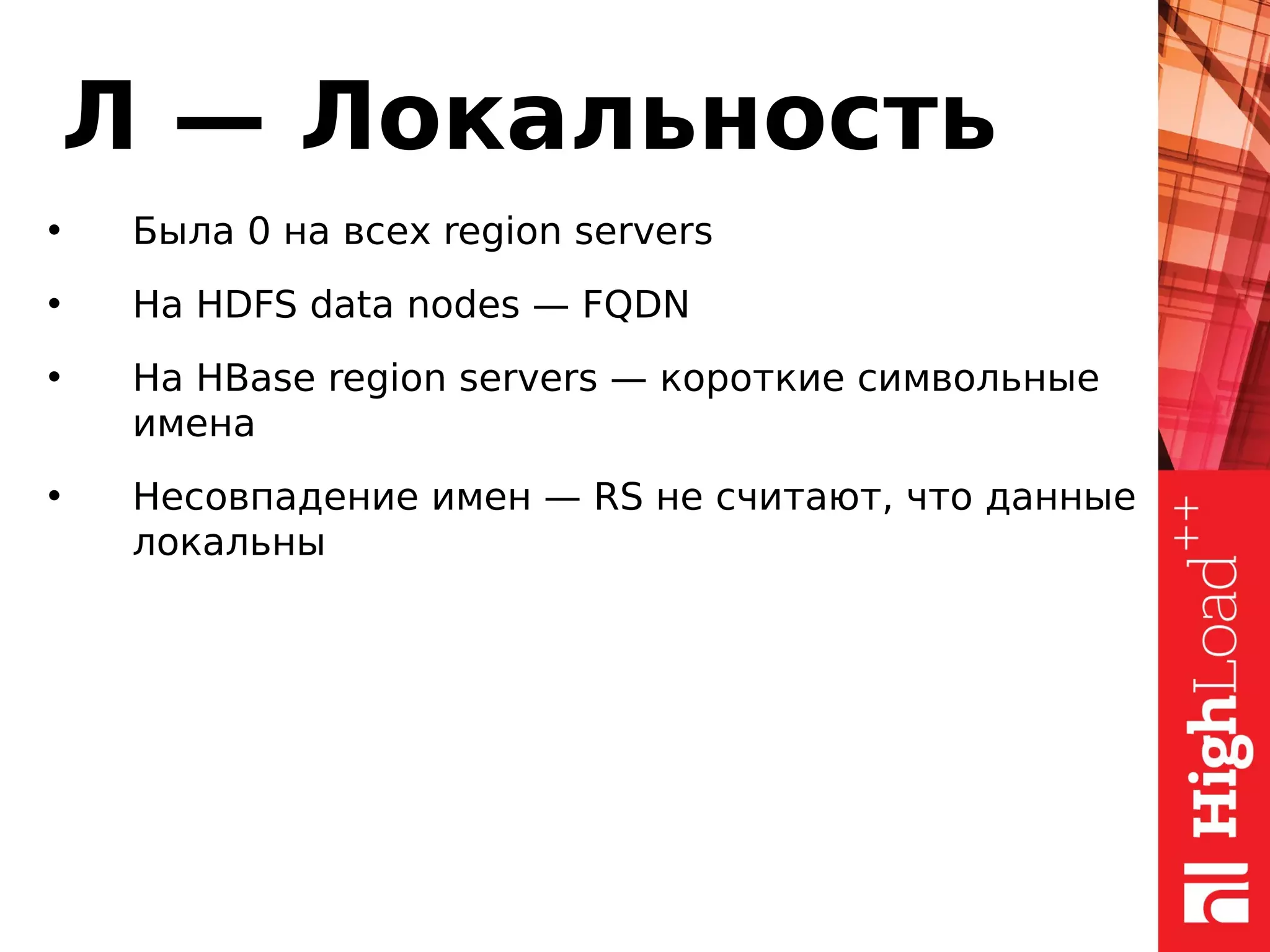 Л — Локальность
• Была 0 на всех region servers
• На HDFS data nodes — FQDN
• На HBase region servers — короткие символьные
имена
• Несовпадение имен — RS не считают, что данные
локальны
 