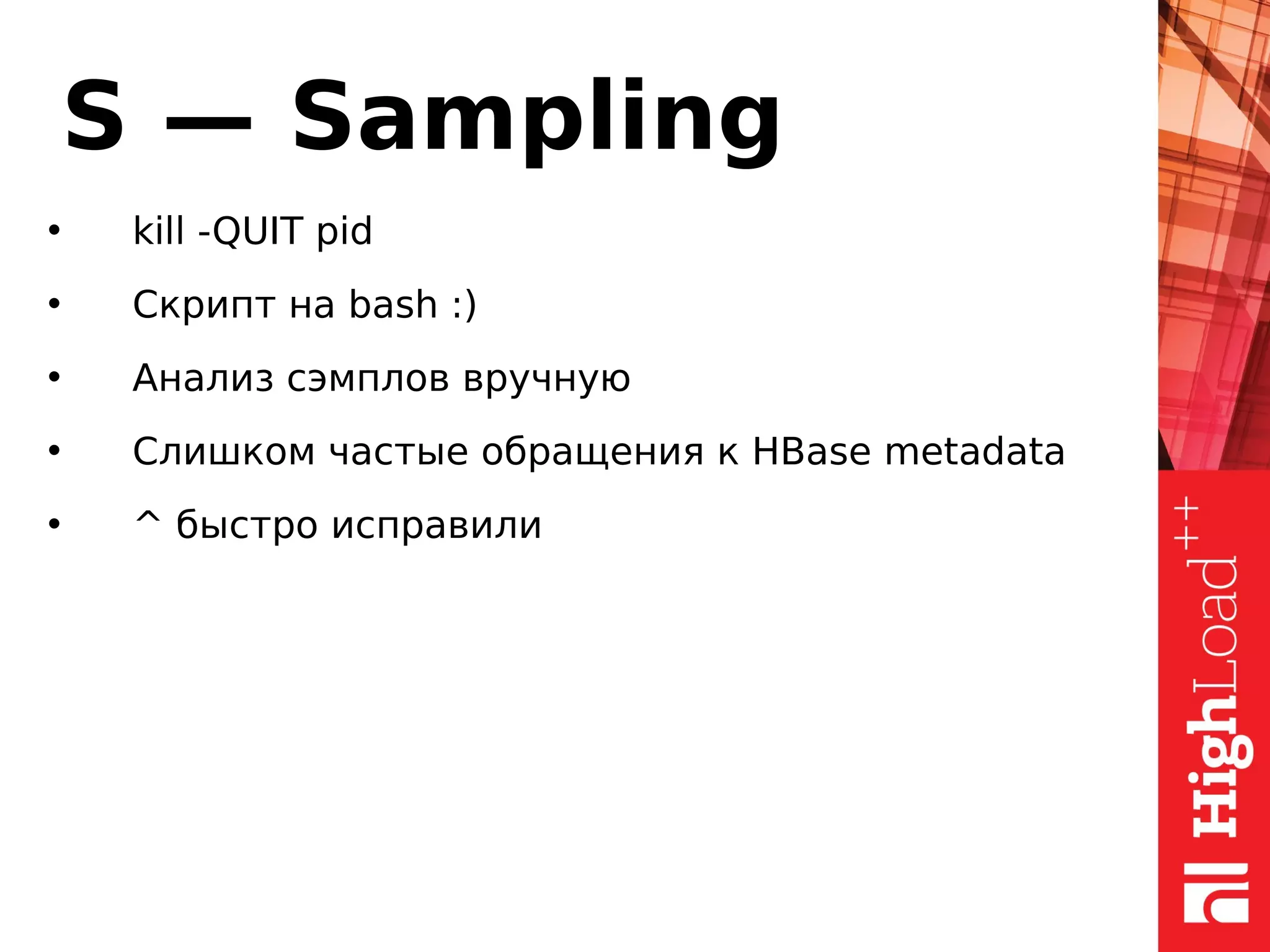 S — Sampling
• kill -QUIT pid
• Скрипт на bash :)
• Анализ сэмплов вручную
• Слишком частые обращения к HBase metadata
• ^ быстро исправили
 