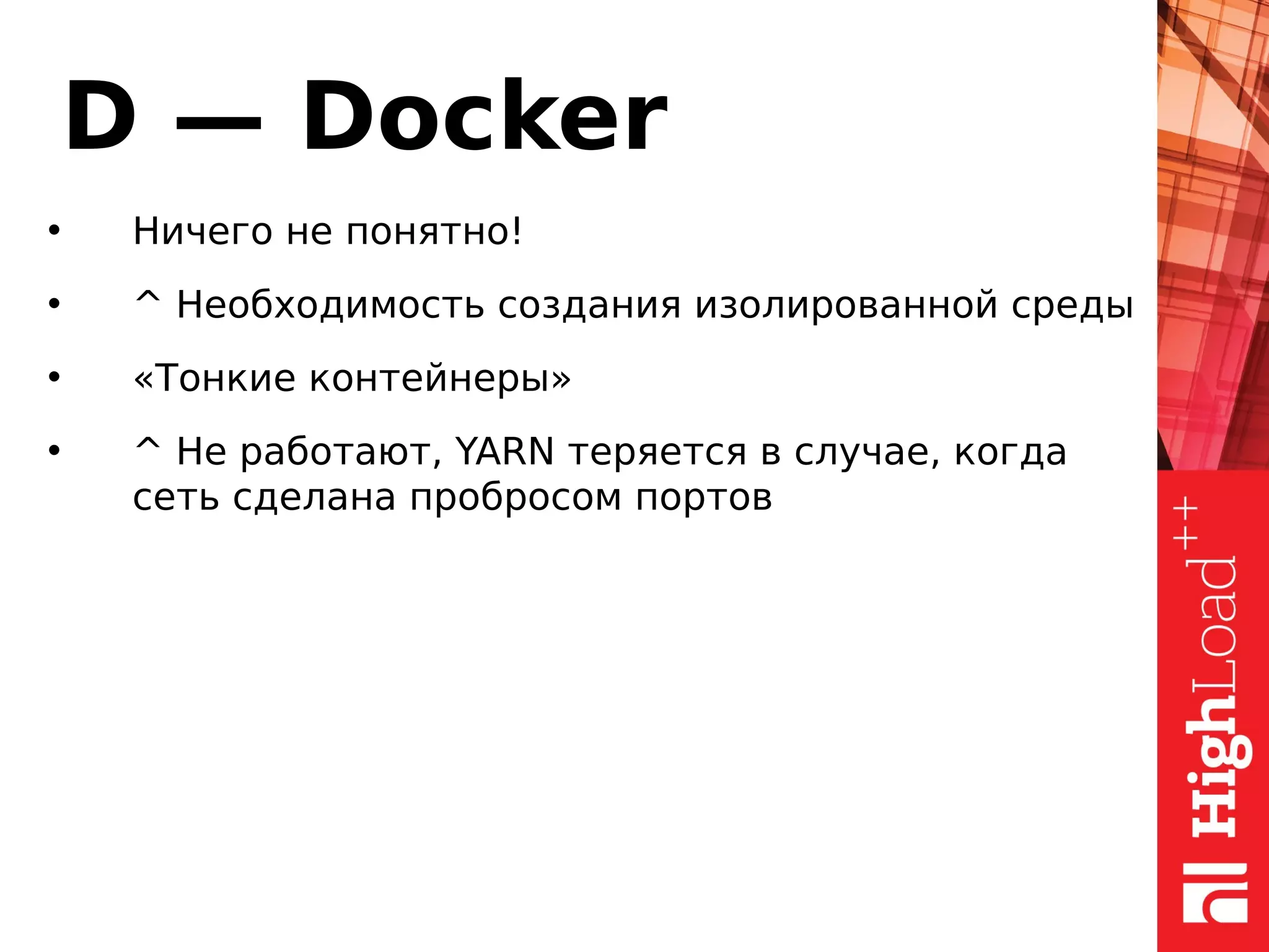 D — Docker
• Ничего не понятно!
• ^ Необходимость создания изолированной среды
• «Тонкие контейнеры»
• ^ Не работают, YARN теряется в случае, когда
сеть сделана пробросом портов
 
