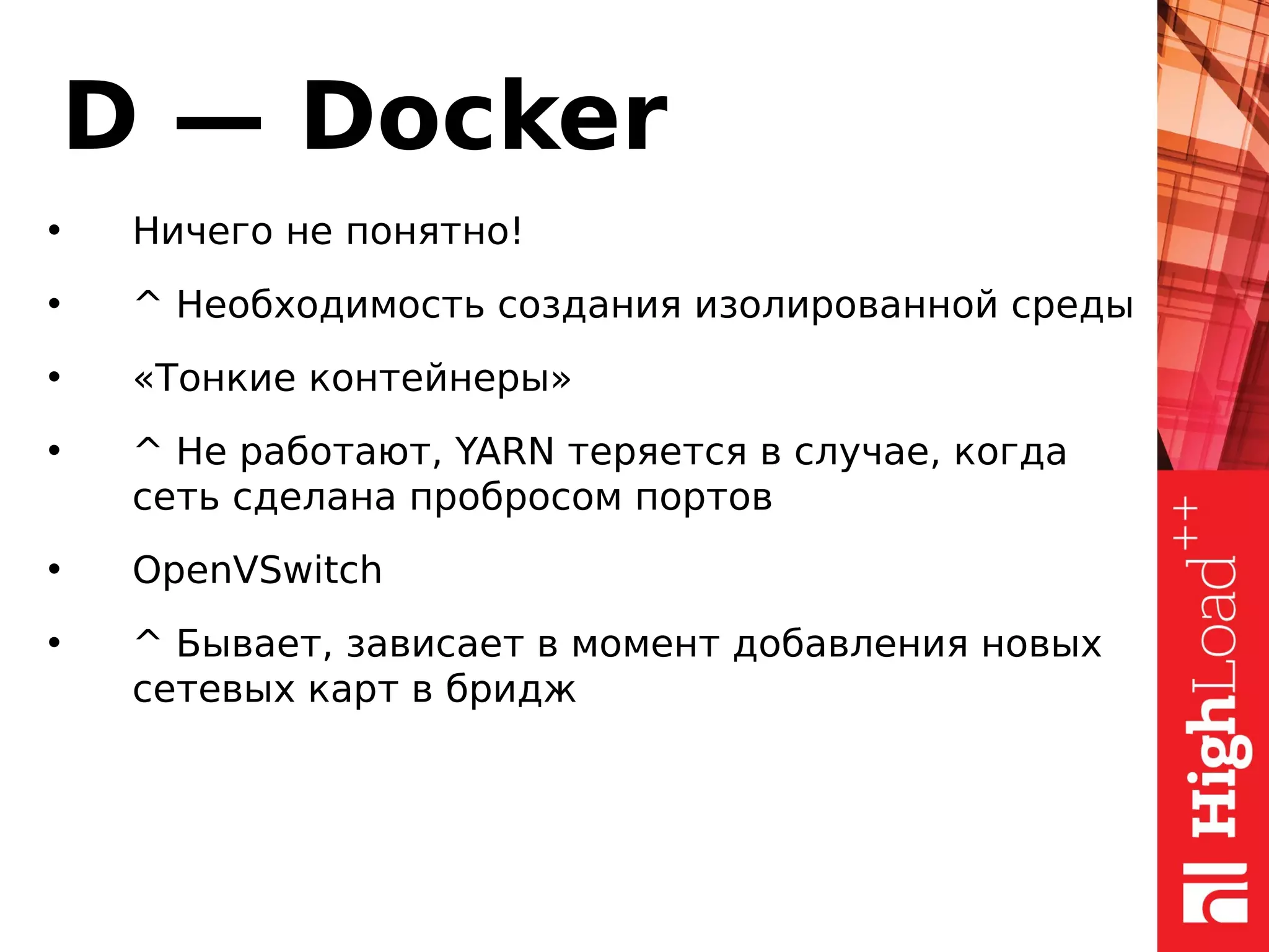D — Docker
• Ничего не понятно!
• ^ Необходимость создания изолированной среды
• «Тонкие контейнеры»
• ^ Не работают, YARN теряется в случае, когда
сеть сделана пробросом портов
• OpenVSwitch
• ^ Бывает, зависает в момент добавления новых
сетевых карт в бридж
 