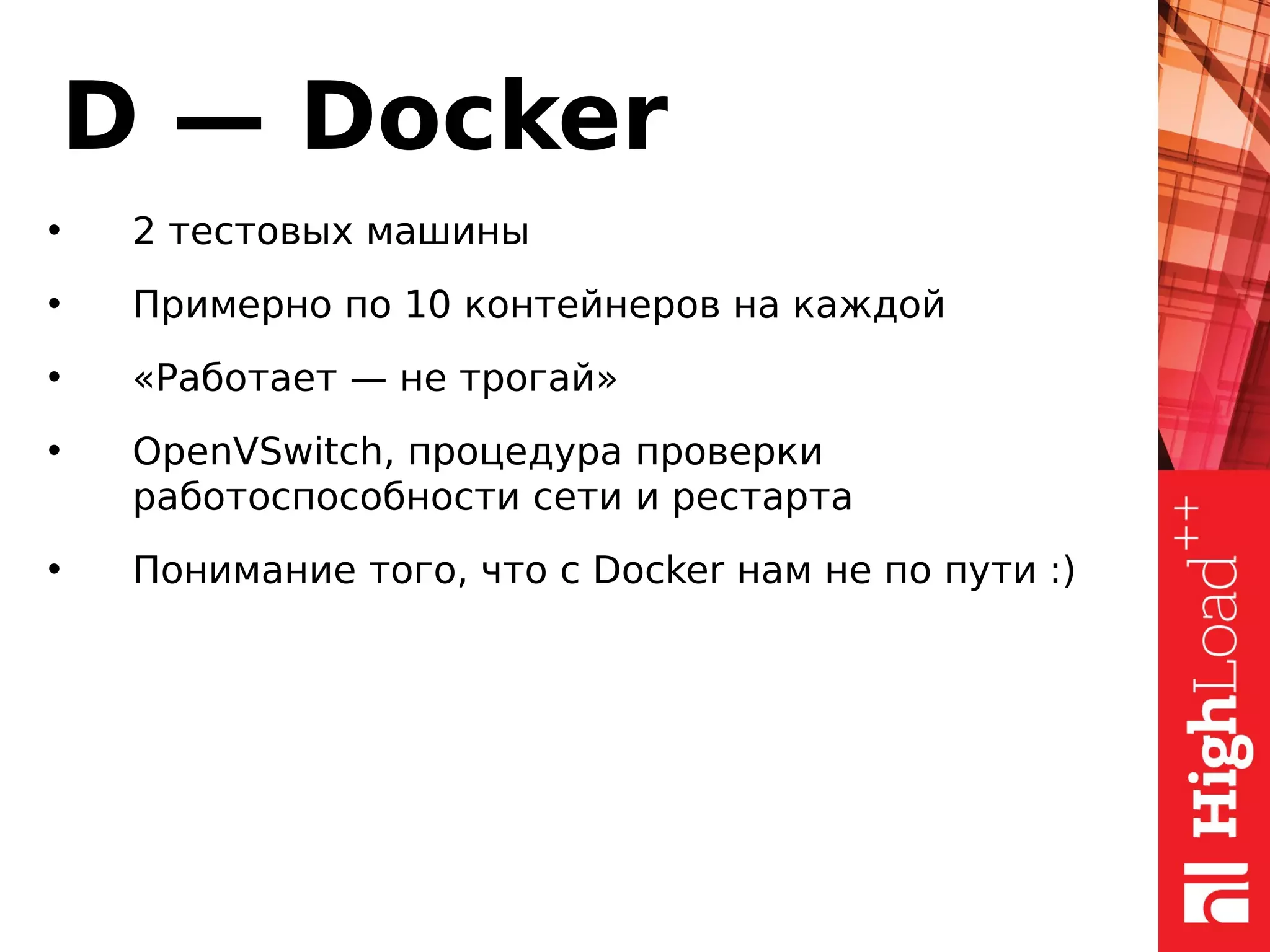 D — Docker
• 2 тестовых машины
• Примерно по 10 контейнеров на каждой
• «Работает — не трогай»
• OpenVSwitch, процедура проверки
работоспособности сети и рестарта
• Понимание того, что с Docker нам не по пути :)
 