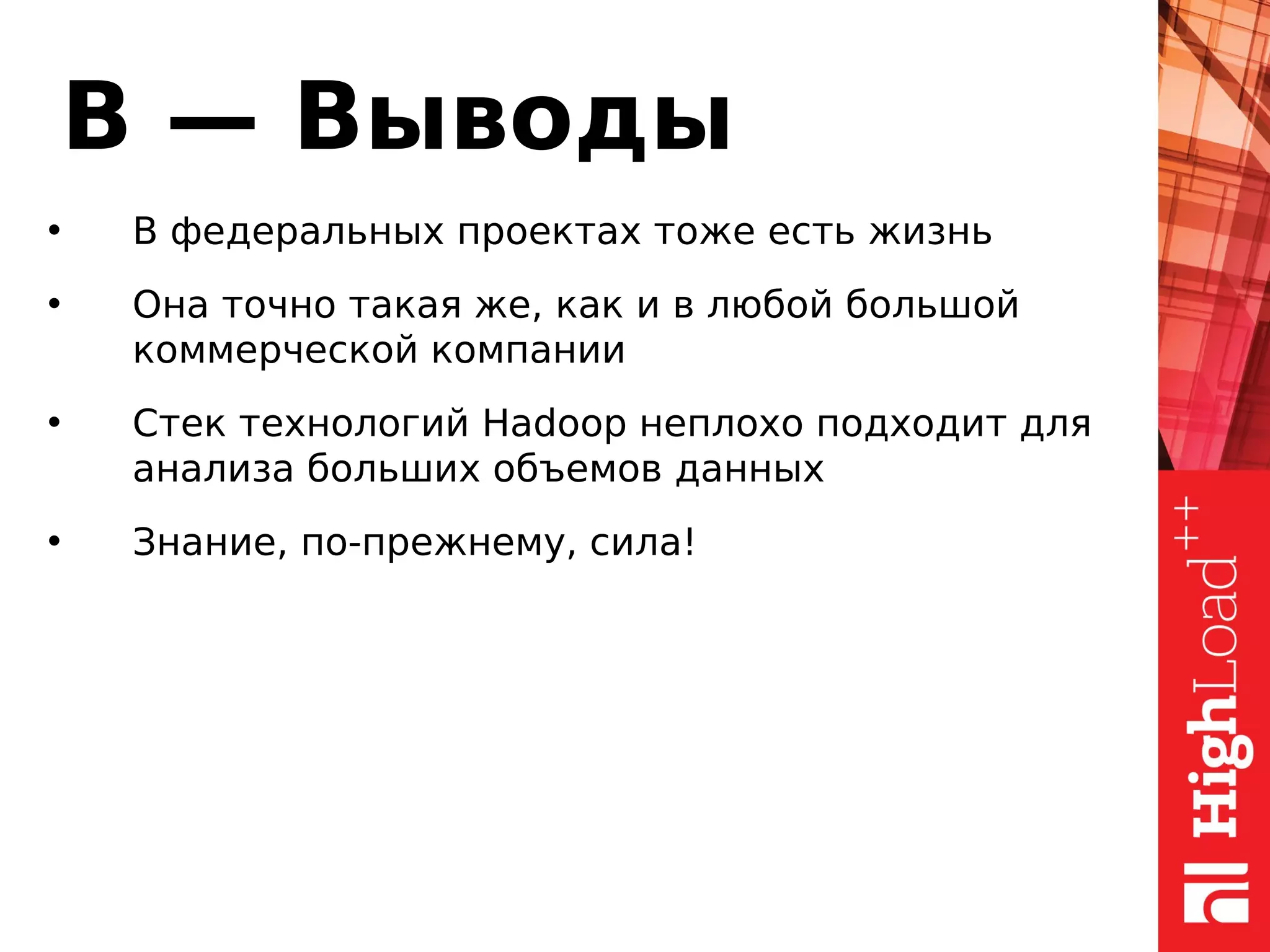 В — Выводы
• В федеральных проектах тоже есть жизнь
• Она точно такая же, как и в любой большой
коммерческой компании
• Стек технологий Hadoop неплохо подходит для
анализа больших объемов данных
• Знание, по-прежнему, сила!
 
