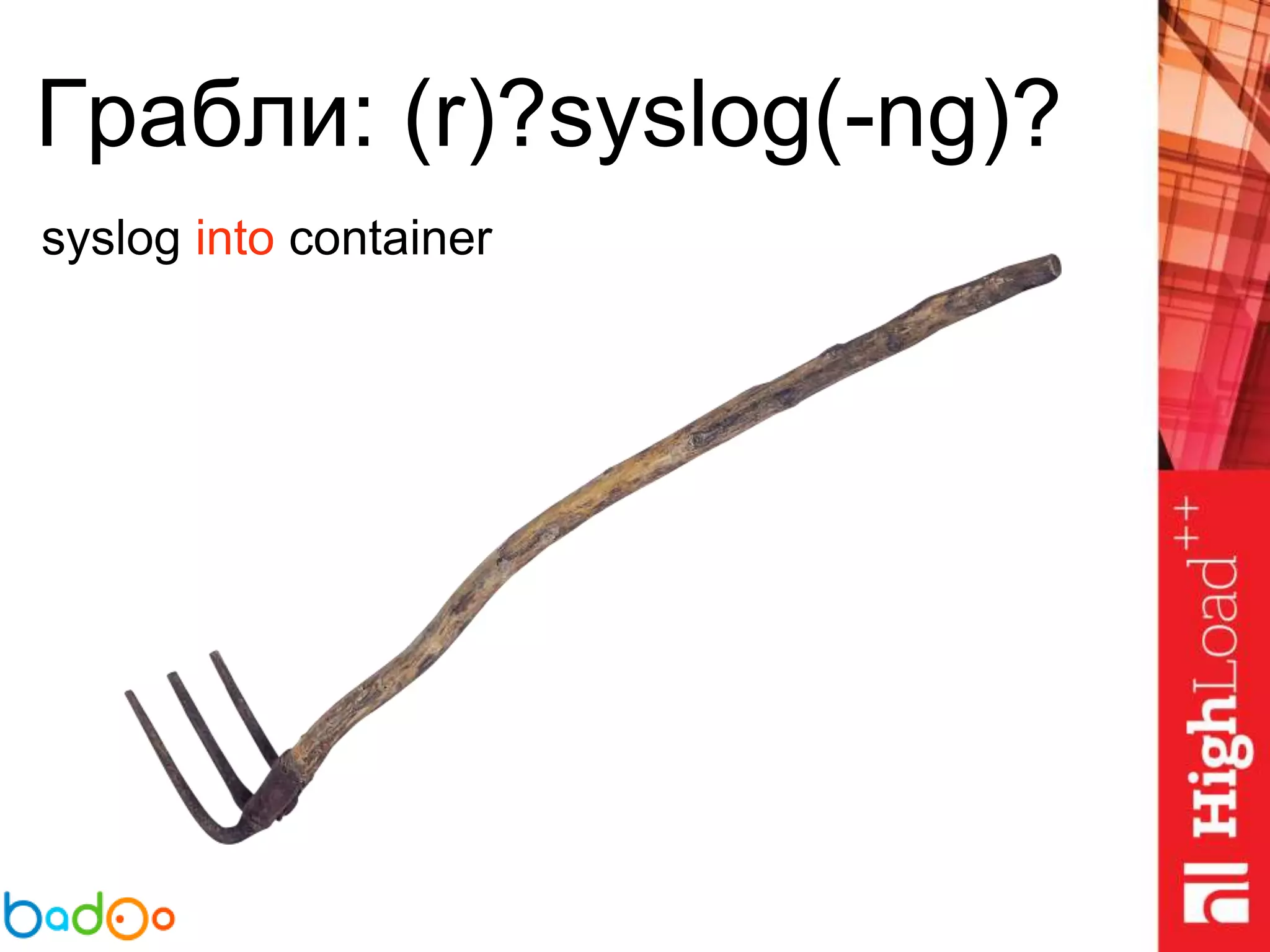 Грабли: (r)?syslog(-ng)?
syslog into container
 