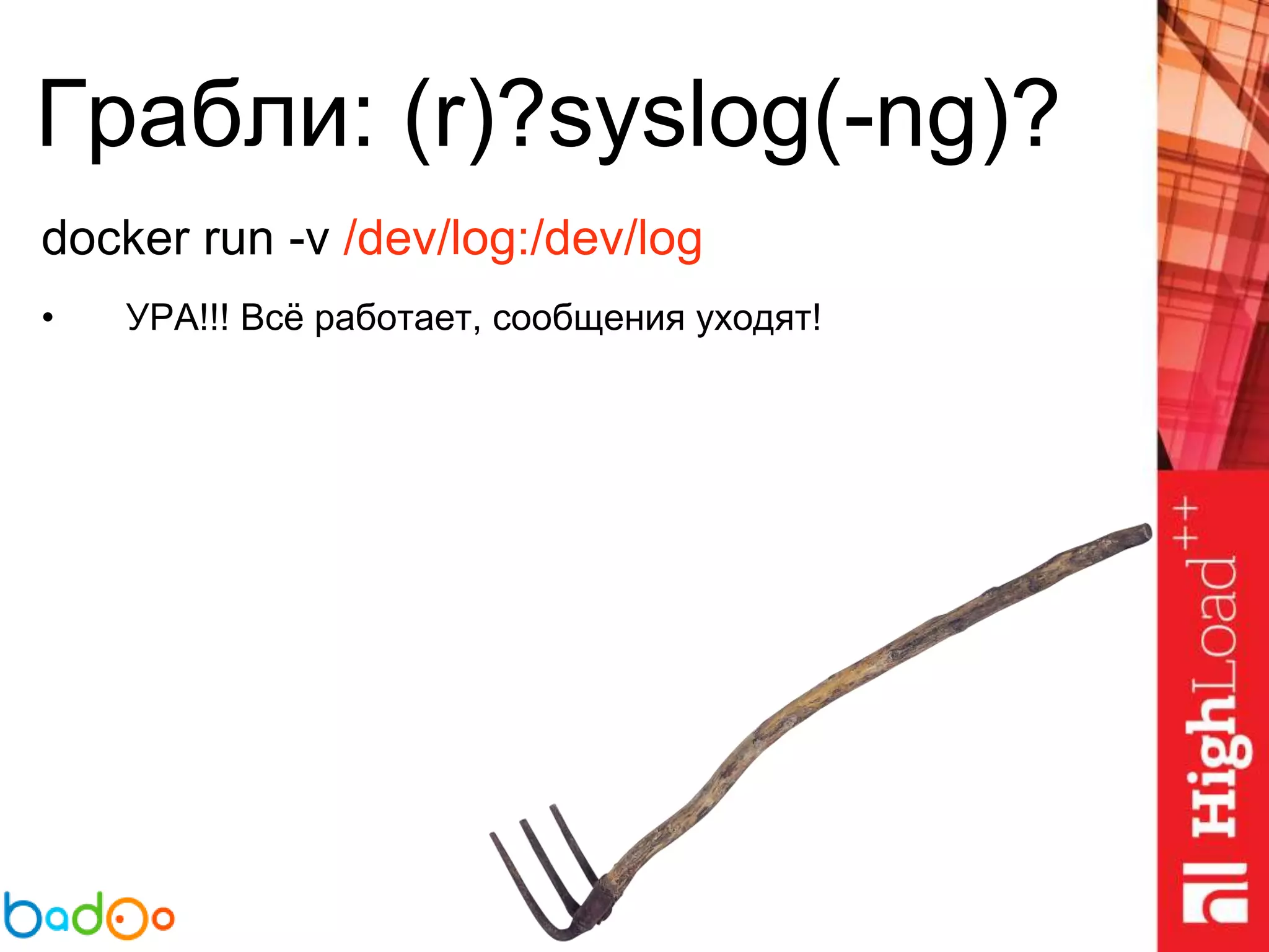 Грабли: (r)?syslog(-ng)?
docker run -v /dev/log:/dev/log
• УРА!!! Всё работает, сообщения уходят!
 